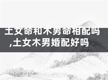 土女命和木男命相配吗,土女木男婚配好吗