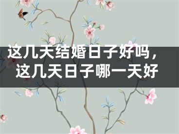 这几天结婚日子好吗，这几天日子哪一天好