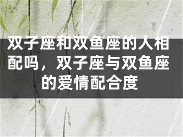 双子座和双鱼座的人相配吗，双子座与双鱼座的爱情配合度
