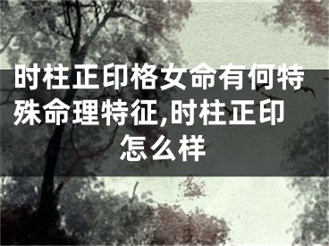 时柱正印格女命有何特殊命理特征,时柱正印怎么样