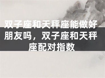 双子座和天秤座能做好朋友吗，双子座和天秤座配对指数