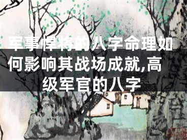 军事悍将的八字命理如何影响其战场成就,高级军官的八字