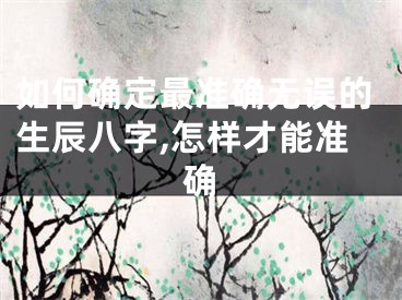 如何确定最准确无误的生辰八字,怎样才能准确