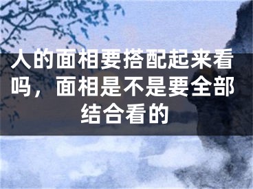 人的面相要搭配起来看吗，面相是不是要全部结合看的