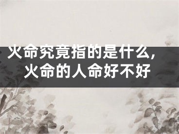 火命究竟指的是什么,火命的人命好不好