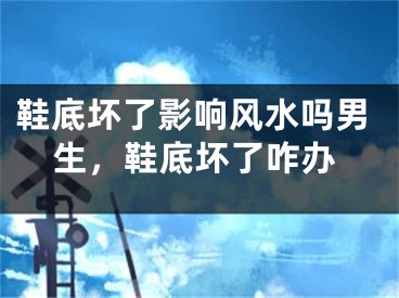 鞋底坏了影响风水吗男生，鞋底坏了咋办