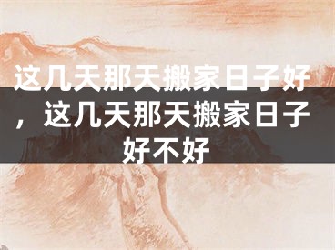 这几天那天搬家日子好，这几天那天搬家日子好不好
