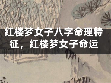 红楼梦女子八字命理特征，红楼梦女子命运