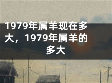 1979年属羊现在多大，1979年属羊的多大