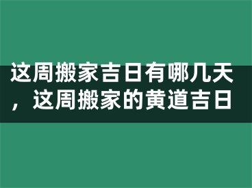 这周搬家吉日有哪几天，这周搬家的黄道吉日