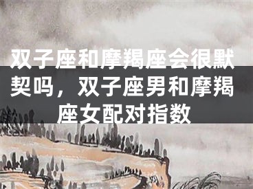 双子座和摩羯座会很默契吗，双子座男和摩羯座女配对指数