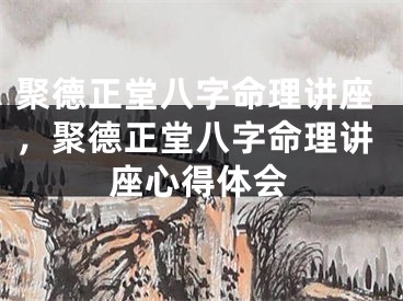 聚德正堂八字命理讲座，聚德正堂八字命理讲座心得体会
