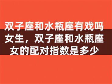 双子座和水瓶座有戏吗女生，双子座和水瓶座女的配对指数是多少