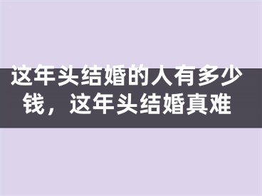 这年头结婚的人有多少钱，这年头结婚真难