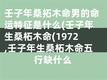 壬子年桑拓木命男的命运特征是什么(壬子年生桑柘木命(1972,壬子年生桑柘木命五行缺什么