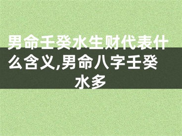 男命壬癸水生财代表什么含义,男命八字壬癸水多