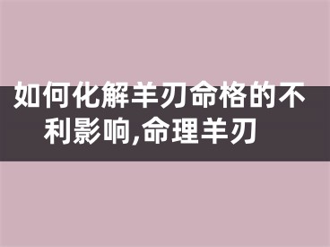 如何化解羊刃命格的不利影响,命理羊刃