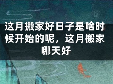 这月搬家好日子是啥时候开始的呢，这月搬家哪天好