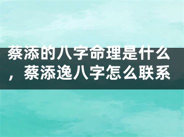蔡添的八字命理是什么，蔡添逸八字怎么联系
