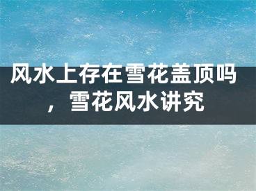 风水上存在雪花盖顶吗，雪花风水讲究