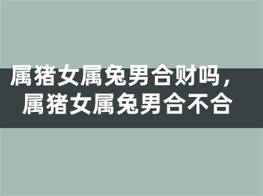 属猪女属兔男合财吗，属猪女属兔男合不合