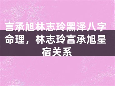 言承旭林志玲黑泽八字命理，林志玲言承旭星宿关系