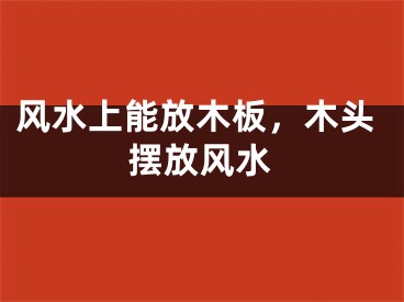 风水上能放木板，木头摆放风水