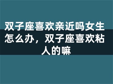 双子座喜欢亲近吗女生怎么办，双子座喜欢粘人的嘛