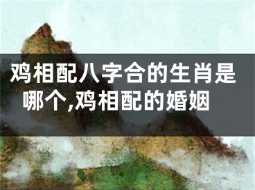 鸡相配八字合的生肖是哪个,鸡相配的婚姻