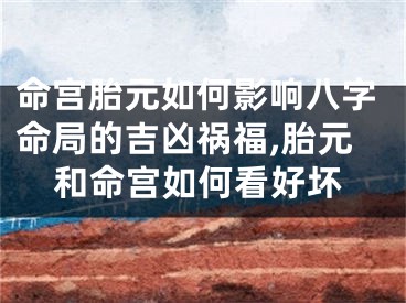 命宫胎元如何影响八字命局的吉凶祸福,胎元和命宫如何看好坏