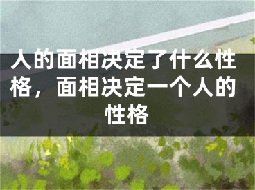 人的面相决定了什么性格，面相决定一个人的性格