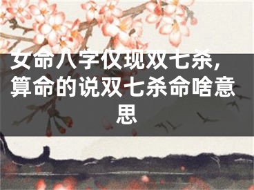 女命八字仅现双七杀,算命的说双七杀命啥意思