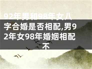 92年男和98年女八字合婚是否相配,男92年女98年婚姻相配不