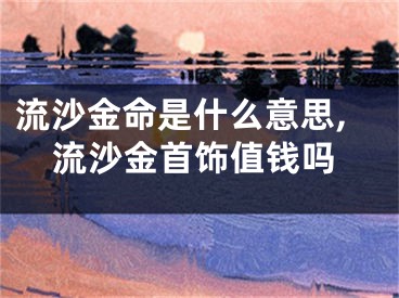 流沙金命是什么意思,流沙金首饰值钱吗