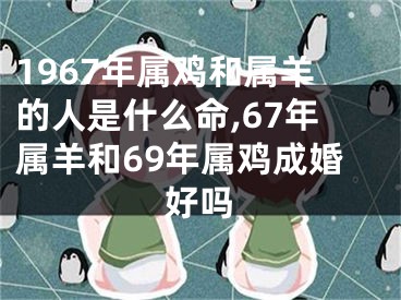1967年属鸡和属羊的人是什么命,67年属羊和69年属鸡成婚好吗
