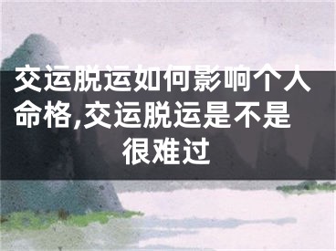 交运脱运如何影响个人命格,交运脱运是不是很难过