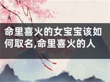 命里喜火的女宝宝该如何取名,命里喜火的人