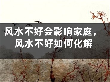 风水不好会影响家庭，风水不好如何化解
