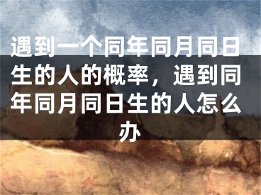 遇到一个同年同月同日生的人的概率，遇到同年同月同日生的人怎么办