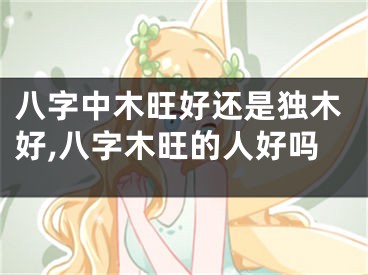 八字中木旺好还是独木好,八字木旺的人好吗