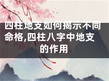 四柱地支如何揭示不同命格,四柱八字中地支的作用