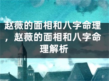 赵薇的面相和八字命理，赵薇的面相和八字命理解析
