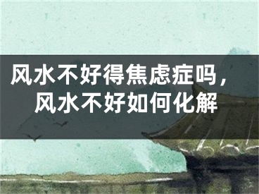 风水不好得焦虑症吗，风水不好如何化解