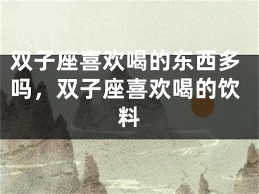 双子座喜欢喝的东西多吗，双子座喜欢喝的饮料