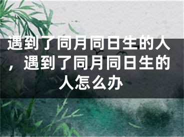遇到了同月同日生的人，遇到了同月同日生的人怎么办