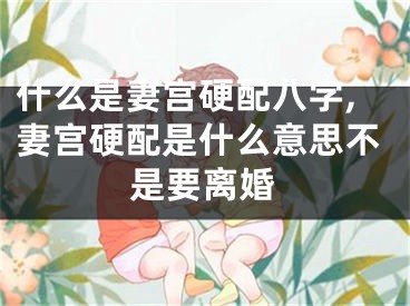 什么是妻宫硬配八字,妻宫硬配是什么意思不是要离婚