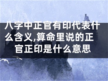 八字中正官有印代表什么含义,算命里说的正官正印是什么意思