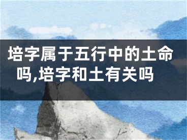 培字属于五行中的土命吗,培字和土有关吗