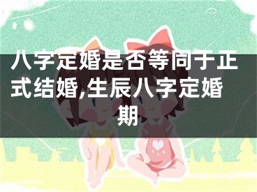 八字定婚是否等同于正式结婚,生辰八字定婚期
