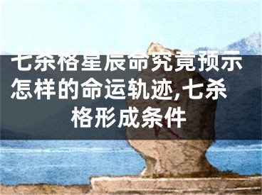 七杀格星辰命究竟预示怎样的命运轨迹,七杀格形成条件